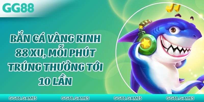 Bắn Cá Vàng Rinh 88 Xu, Mỗi Phút Trúng Thưởng Tới 10 Lần